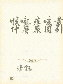 喉咙痒咳黄痰是什么原因引起的