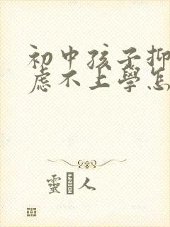 初中孩子抑郁焦虑不上学怎么办