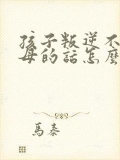 孩子叛逆不听父母的话怎么办