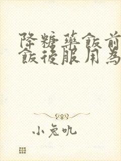 降糖药饭前还是饭后服用为佳