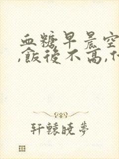 血糖早晨空腹高,饭后不高,什么原因