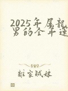 2025年属龙男的全年运势怎么样呢