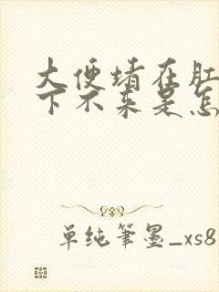 大便堵在肛门口下不来是怎么回事