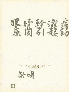 眼睛干涩痛什么原因引起的