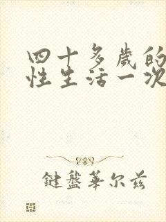 四十多岁的男人性生活一次几分钟正常