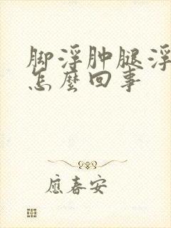 脚浮肿腿浮肿是怎么回事