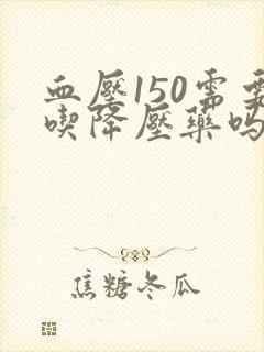 血压150需要吃降压药吗,怎样降下来