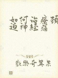 如何治疗颈椎压迫神经痛