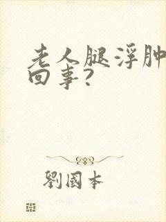 老人腿浮肿怎么回事?