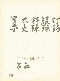 胃不舒服打嗝嗓子火辣辣的