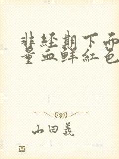 非经期下面出大量血鲜红色