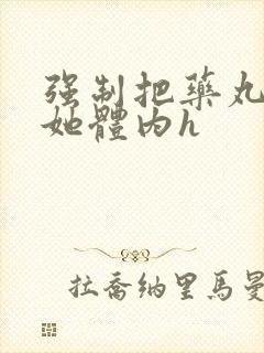 强制把药丸推进她体内h