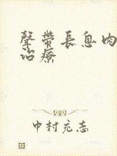 声带长息肉怎样治疗