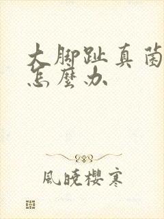 大脚趾真菌感染怎么办