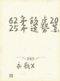 62年的虎2025年运势怎样