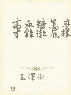 高血糖怎么调理才能彻底根除高血糖