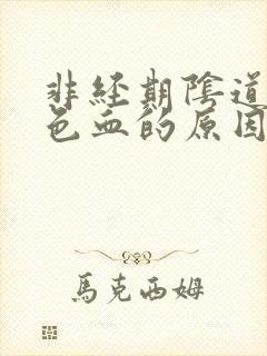 非经期阴道出褐色血的原因有哪些