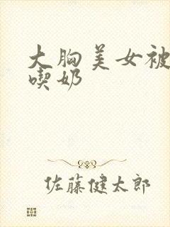 大胸美女被揉胸吃奶