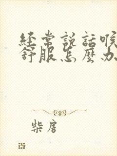 经常说话喉咙不舒服怎么办