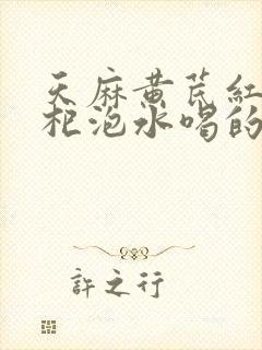 天麻黄芪红枣枸杞泡水喝的功效