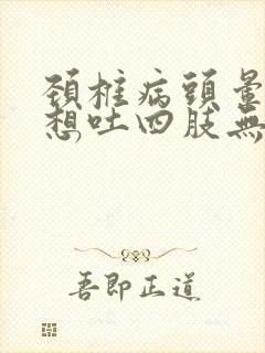 颈椎病头晕恶心想吐四肢无力