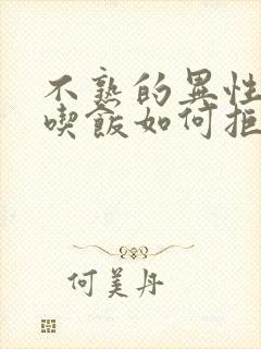 不熟的异性请你吃饭如何拒绝