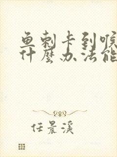 鱼刺卡到喉咙有什么办法能去掉