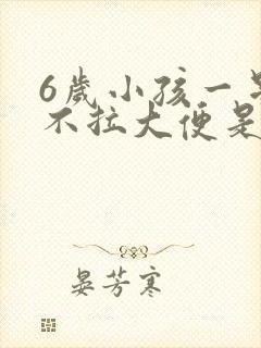 6岁小孩一星期不拉大便是怎么回事