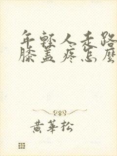 年轻人走路多了膝盖疼怎么办