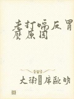 老打嗝反胃是什么原因