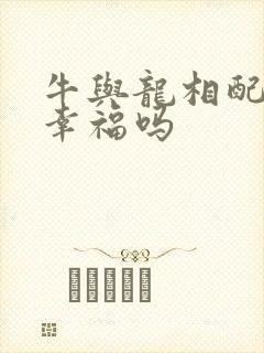 牛与龙相配婚姻幸福吗
