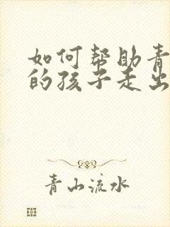 如何帮助青春期的孩子走出抑郁