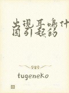 出现耳鸣什么原因引起的