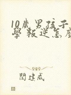 10岁男孩子厌学 叛逆怎么办