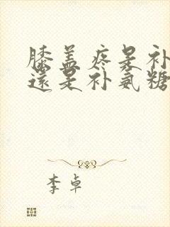 膝盖疼是补钙好还是补氨糖好