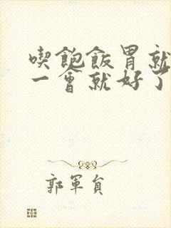 吃饱饭胃就疼过一会就好了怎么回事