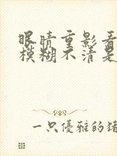 眼睛重影看东西模糊不清是什么原因引起的