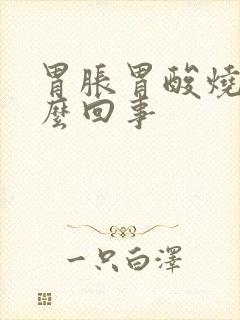 胃胀胃酸烧心怎么回事