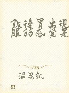 饭后胃出现不舒服的感觉是怎么回事