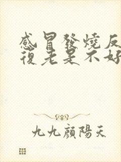 感冒发烧反反复复老是不好怎么回事