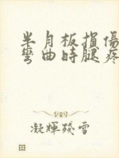 半月板损伤膝盖弯曲时腿疼