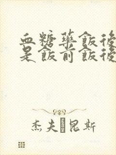 血糖药饭后吃还是饭前饭后