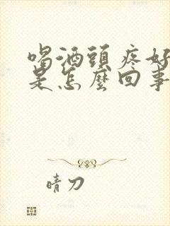 喝酒头疼好几天是怎么回事