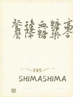 餐后血糖高吃什么降糖药合适