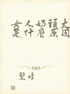 女人奶头大又黑是什么原因