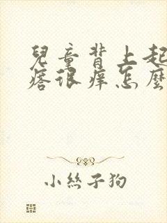 儿童背上起红疙瘩很痒怎么办封面