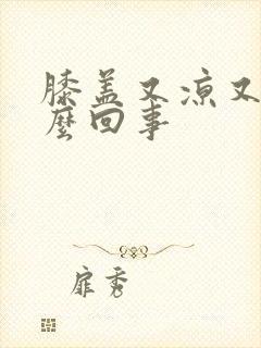 膝盖又凉又疼怎么回事