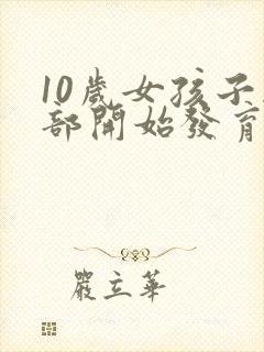 10岁女孩子胸部开始发育正常吗