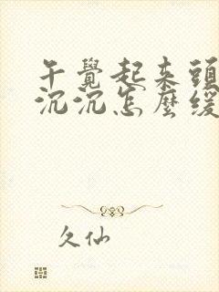 午觉起来头昏昏沉沉怎么缓解