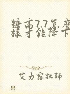糖高7.7怎么样才能降下来